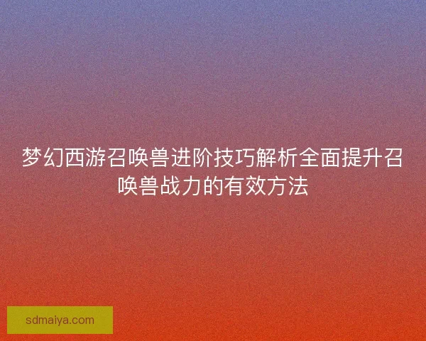 梦幻西游召唤兽进阶技巧解析全面提升召唤兽战力的有效方法