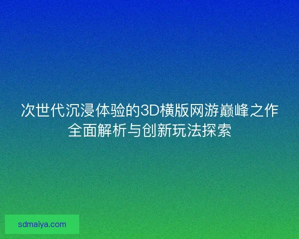 次世代沉浸体验的3D横版网游巅峰之作全面解析与创新玩法探索