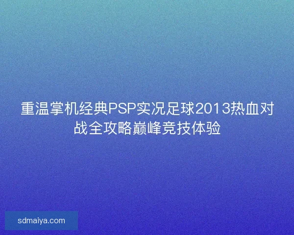 重温掌机经典PSP实况足球2013热血对战全攻略巅峰竞技体验