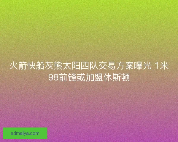 火箭快船灰熊太阳四队交易方案曝光 1米98前锋或加盟休斯顿