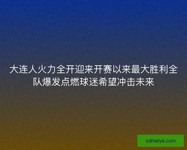 大连人火力全开迎来开赛以来最大胜利全队爆发点燃球迷希望冲击未来