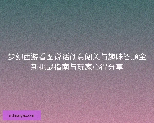 梦幻西游看图说话创意闯关与趣味答题全新挑战指南与玩家心得分享