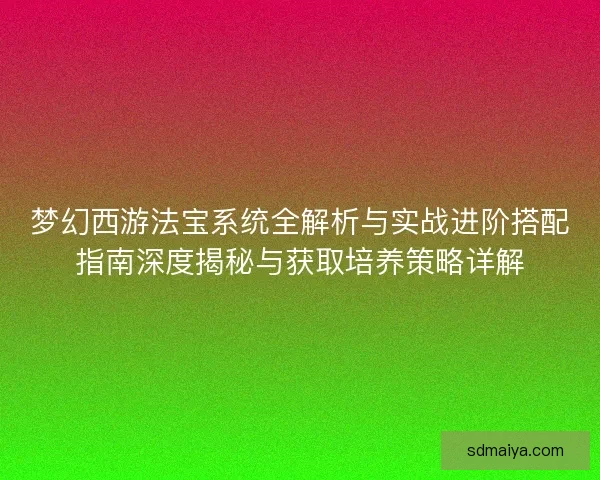 梦幻西游法宝系统全解析与实战进阶搭配指南深度揭秘与获取培养策略详解