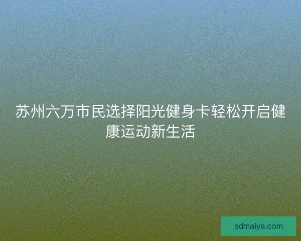 苏州六万市民选择阳光健身卡轻松开启健康运动新生活
