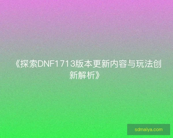 《探索DNF1713版本更新内容与玩法创新解析》